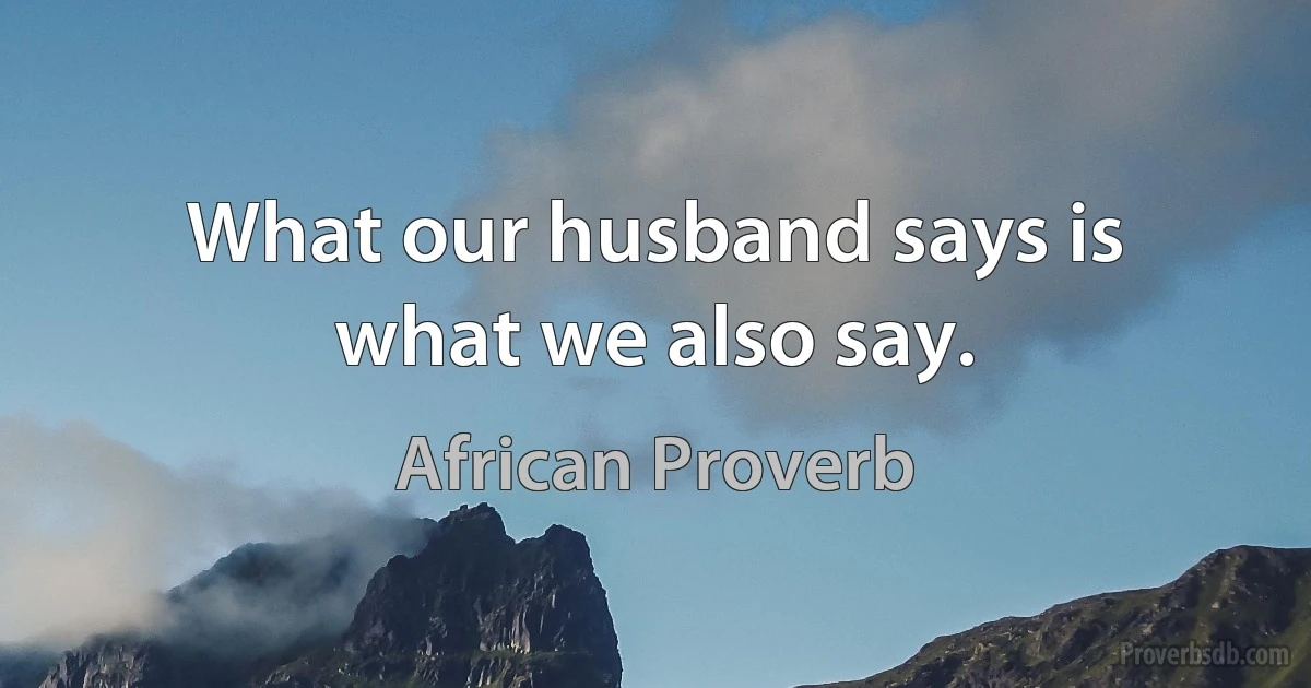 What our husband says is what we also say. (African Proverb)