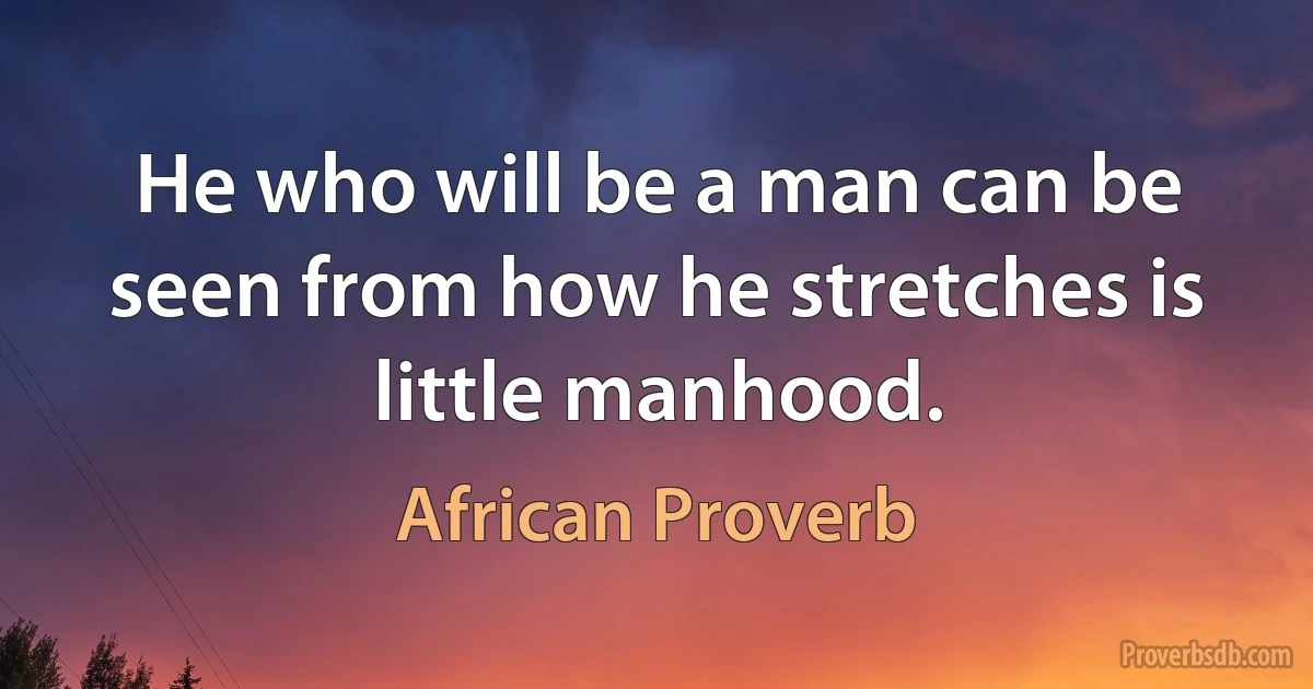 He who will be a man can be seen from how he stretches is little manhood. (African Proverb)