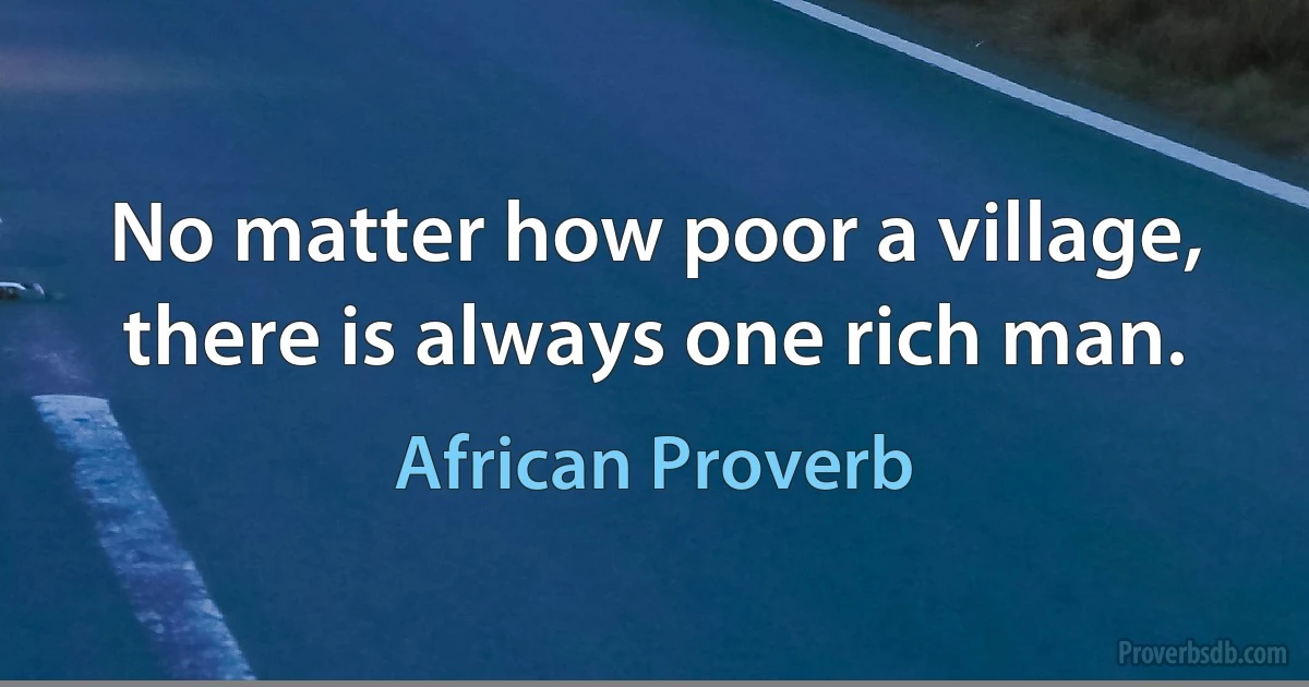 No matter how poor a village, there is always one rich man. (African Proverb)