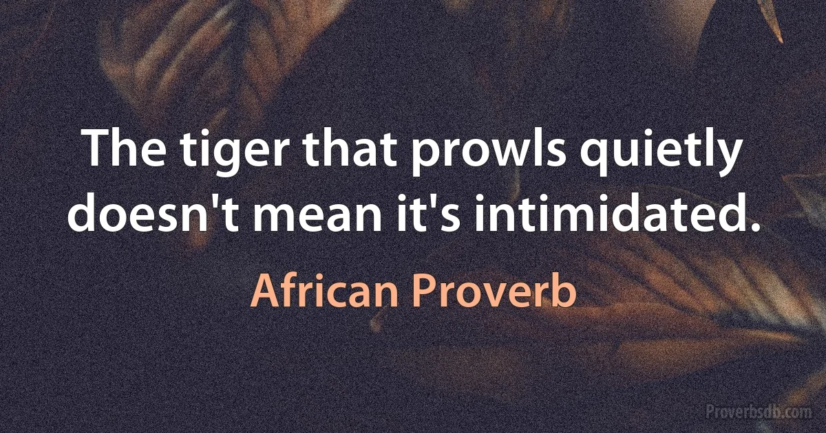 The tiger that prowls quietly doesn't mean it's intimidated. (African Proverb)