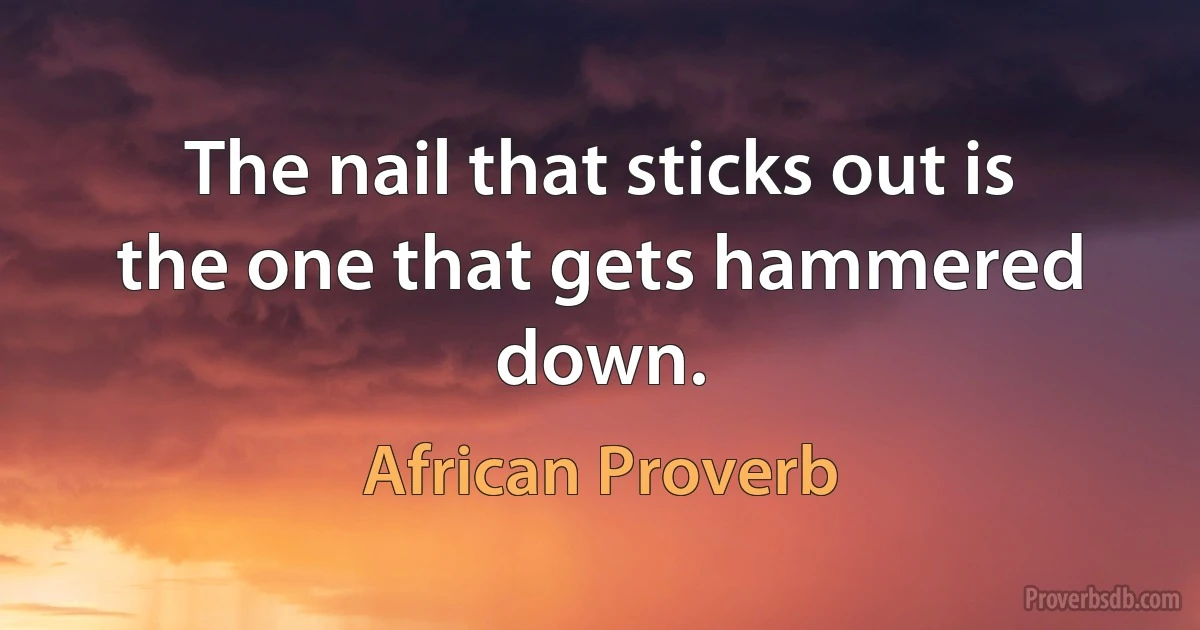 The nail that sticks out is the one that gets hammered down. (African Proverb)