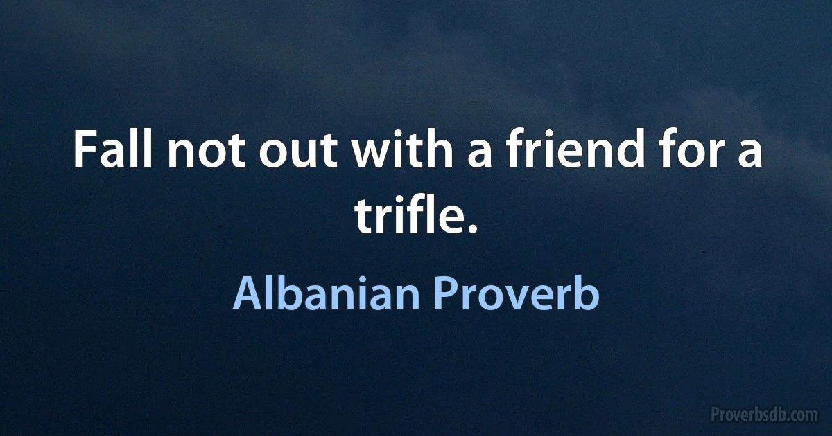 Fall not out with a friend for a trifle. (Albanian Proverb)