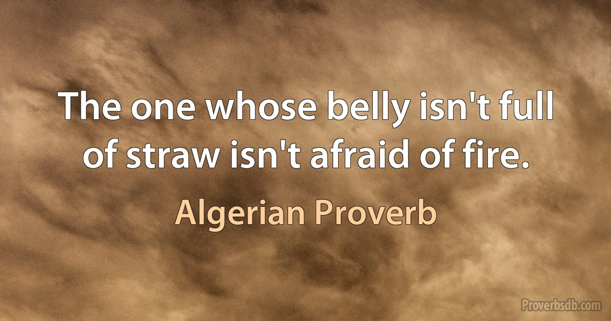 The one whose belly isn't full of straw isn't afraid of fire. (Algerian Proverb)