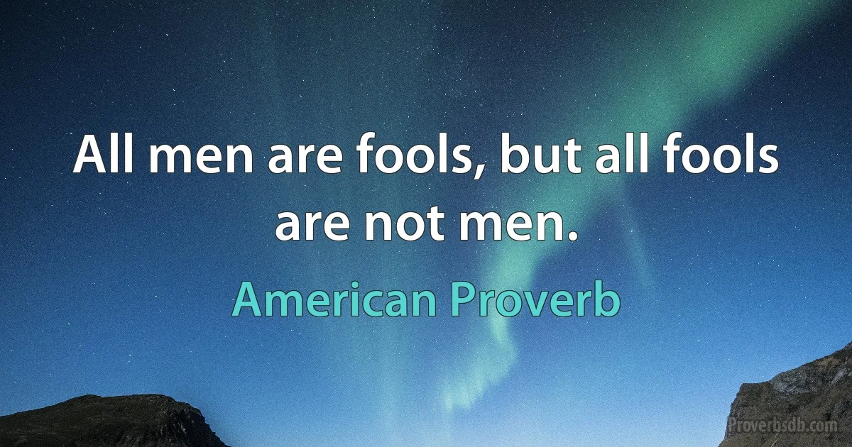 All men are fools, but all fools are not men. (American Proverb)