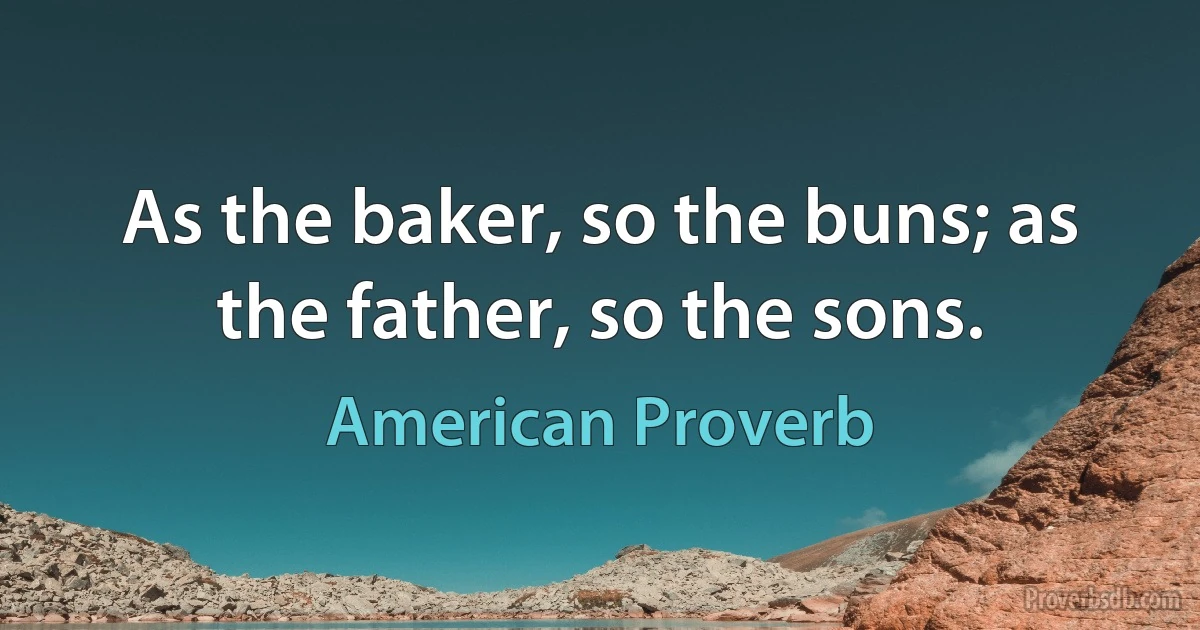 As the baker, so the buns; as the father, so the sons. (American Proverb)