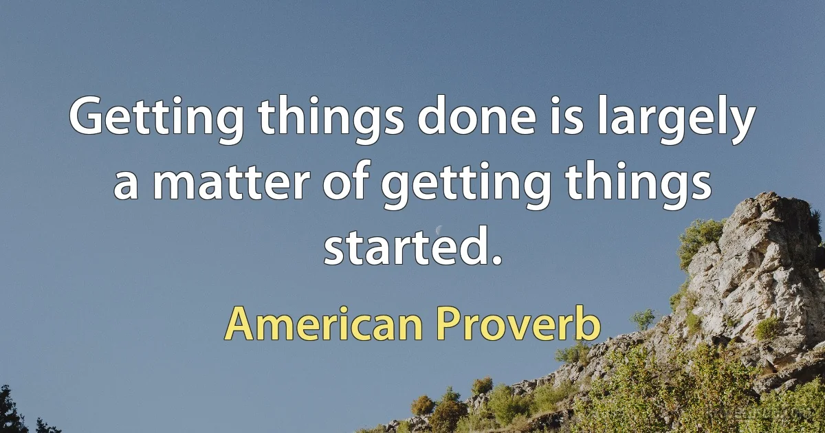 Getting things done is largely a matter of getting things started. (American Proverb)