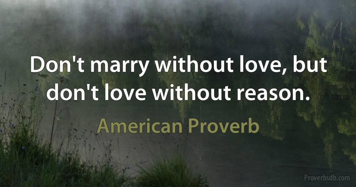 Don't marry without love, but don't love without reason. (American Proverb)