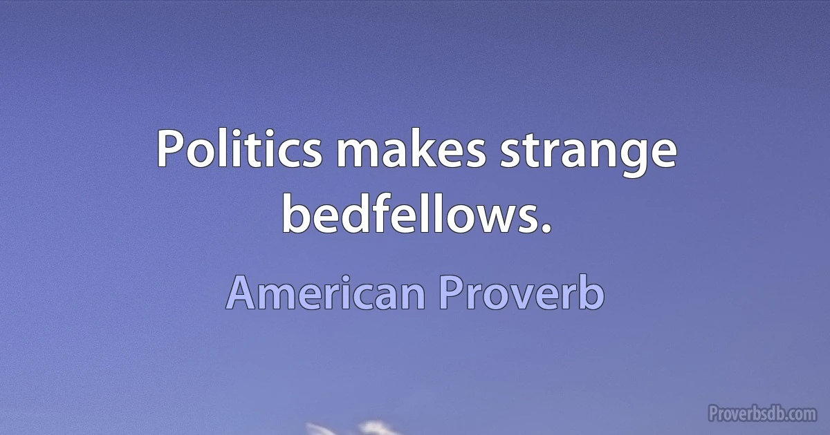 Politics makes strange bedfellows. (American Proverb)