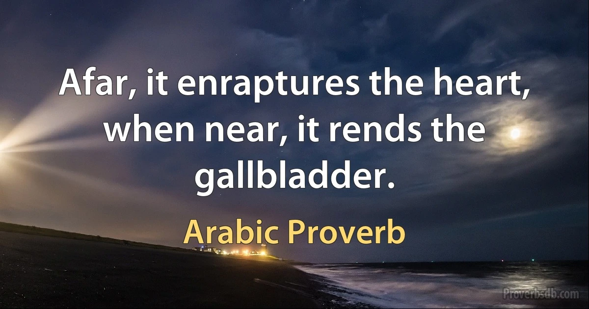 Afar, it enraptures the heart, when near, it rends the gallbladder. (Arabic Proverb)