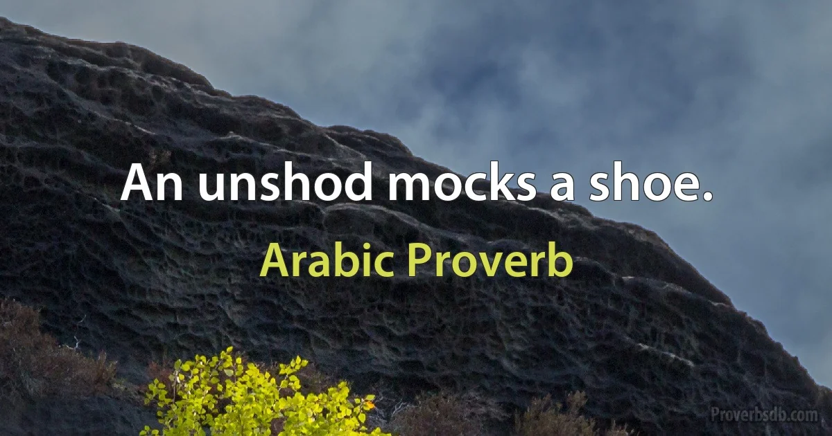 An unshod mocks a shoe. (Arabic Proverb)