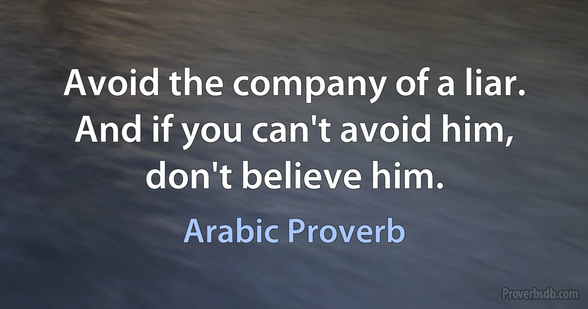 Avoid the company of a liar. And if you can't avoid him, don't believe him. (Arabic Proverb)