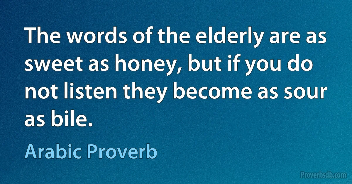 The words of the elderly are as sweet as honey, but if you do not listen they become as sour as bile. (Arabic Proverb)