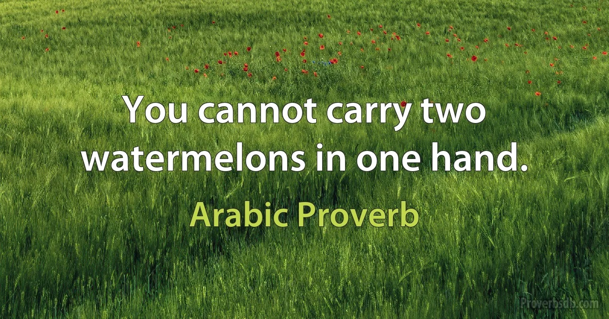 You cannot carry two watermelons in one hand. (Arabic Proverb)