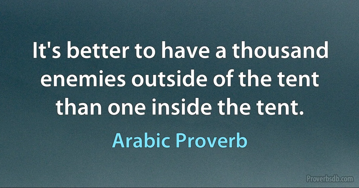 It's better to have a thousand enemies outside of the tent than one inside the tent. (Arabic Proverb)