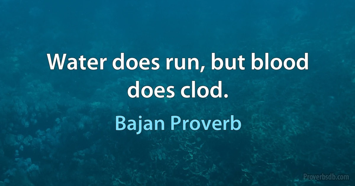 Water does run, but blood does clod. (Bajan Proverb)