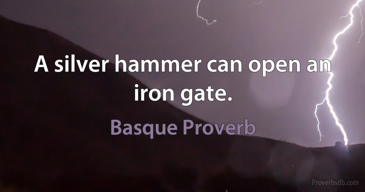 A silver hammer can open an iron gate. (Basque Proverb)