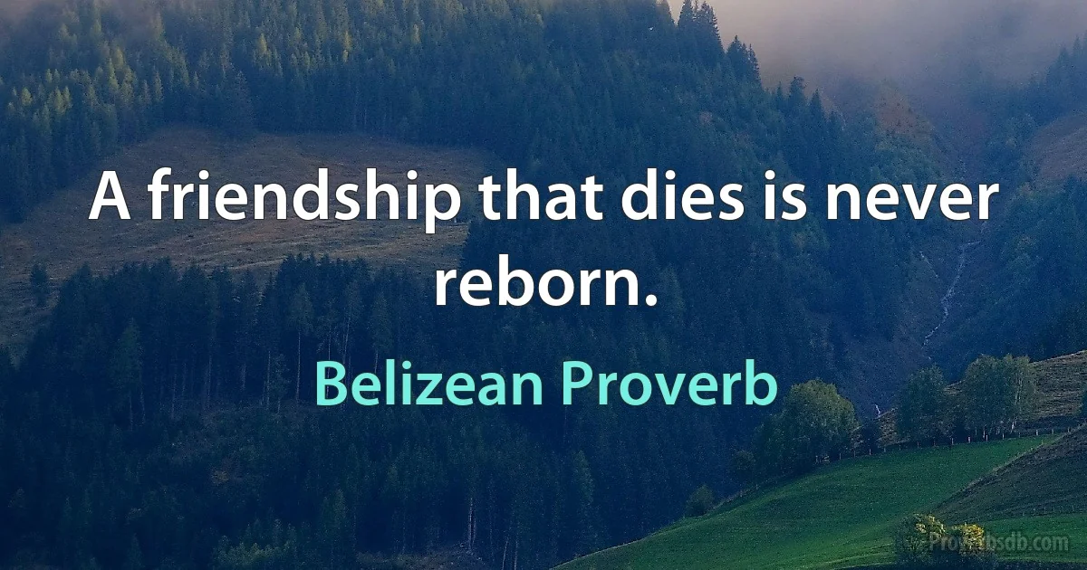 A friendship that dies is never reborn. (Belizean Proverb)