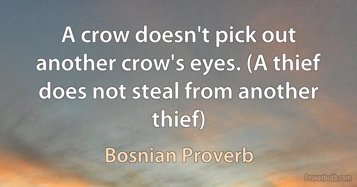 A crow doesn't pick out another crow's eyes. (A thief does not steal from another thief) (Bosnian Proverb)