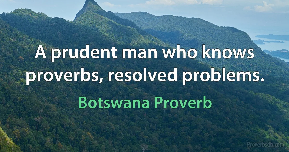 A prudent man who knows proverbs, resolved problems. (Botswana Proverb)