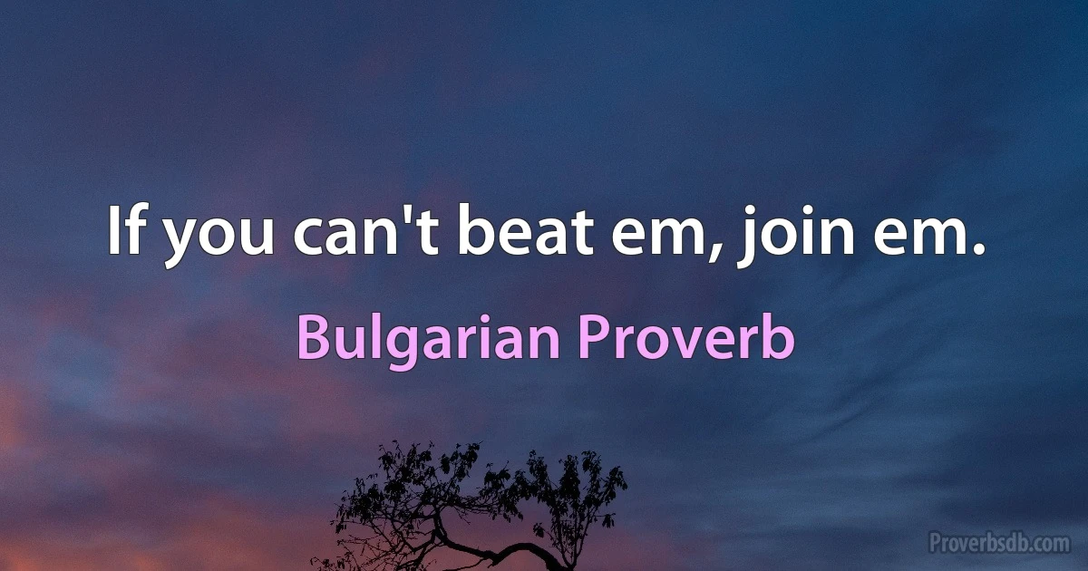 If you can't beat em, join em. (Bulgarian Proverb)