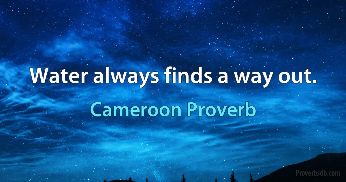 Water always finds a way out. (Cameroon Proverb)