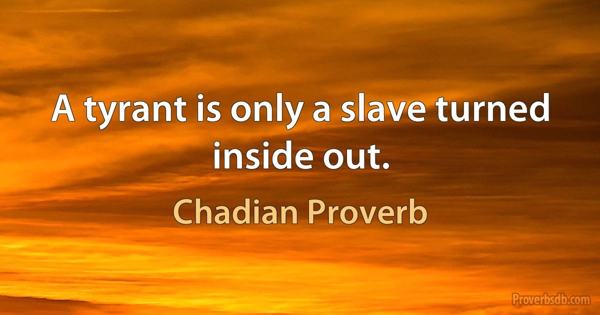 A tyrant is only a slave turned inside out. (Chadian Proverb)