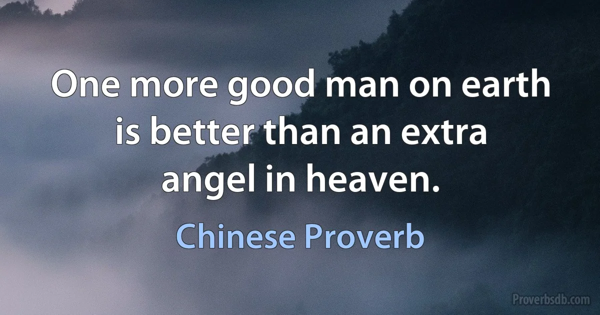 One more good man on earth is better than an extra angel in heaven. (Chinese Proverb)