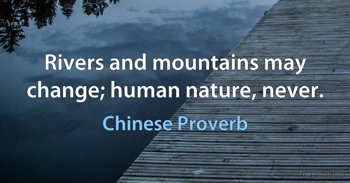 Rivers and mountains may change; human nature, never. (Chinese Proverb)