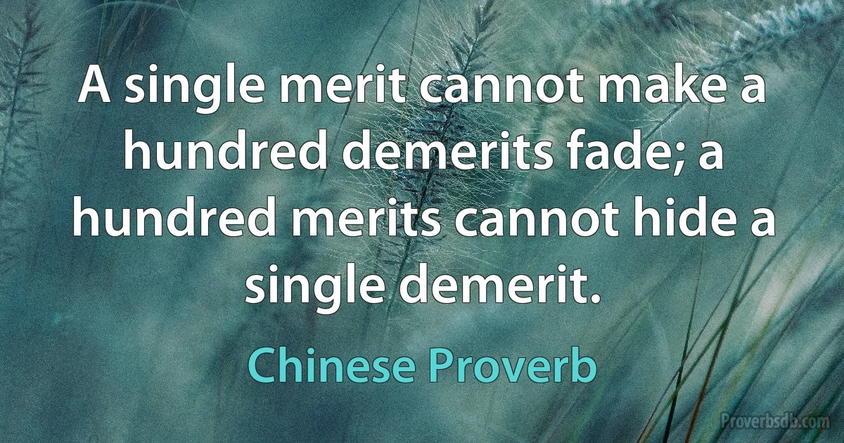 A single merit cannot make a hundred demerits fade; a hundred merits cannot hide a single demerit. (Chinese Proverb)