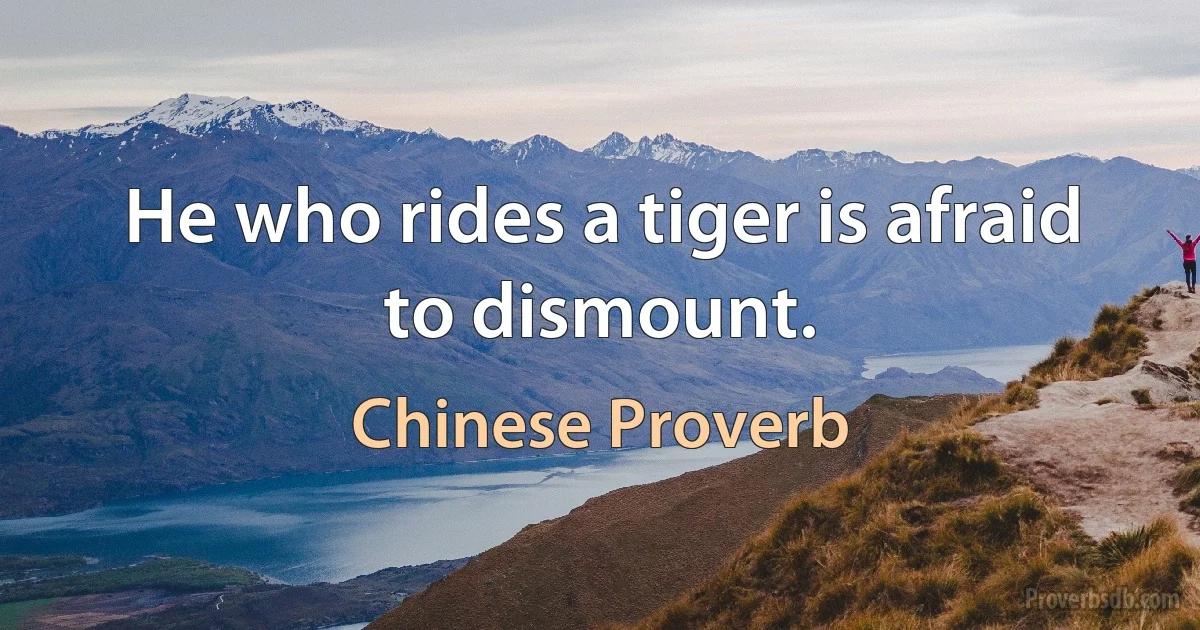 He who rides a tiger is afraid to dismount. (Chinese Proverb)