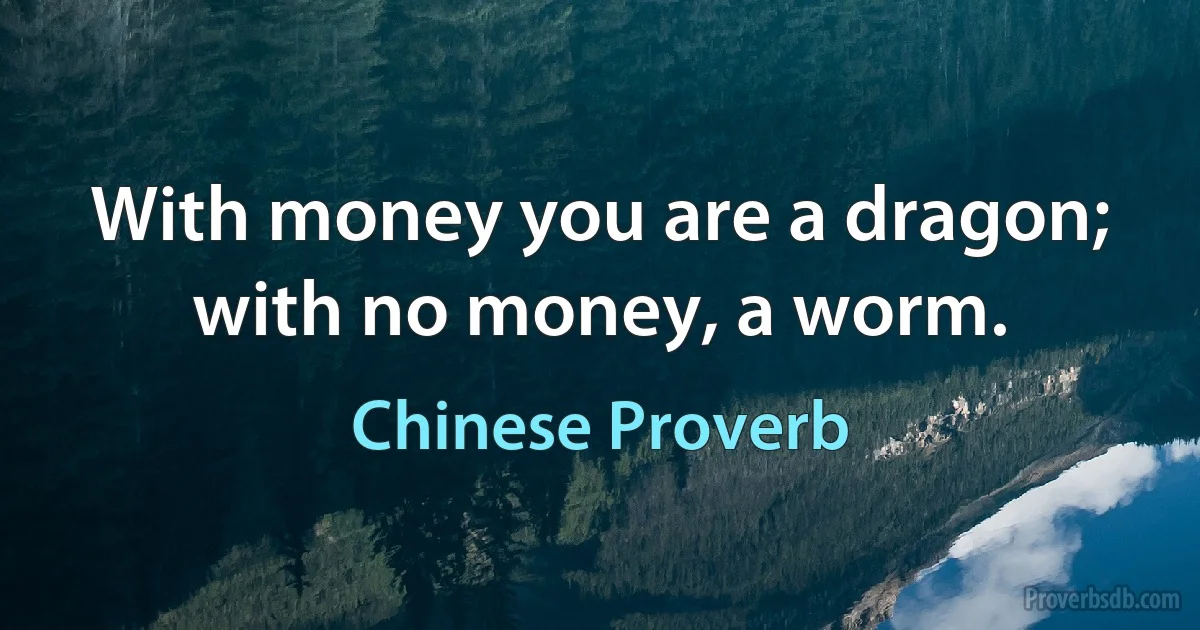 With money you are a dragon; with no money, a worm. (Chinese Proverb)