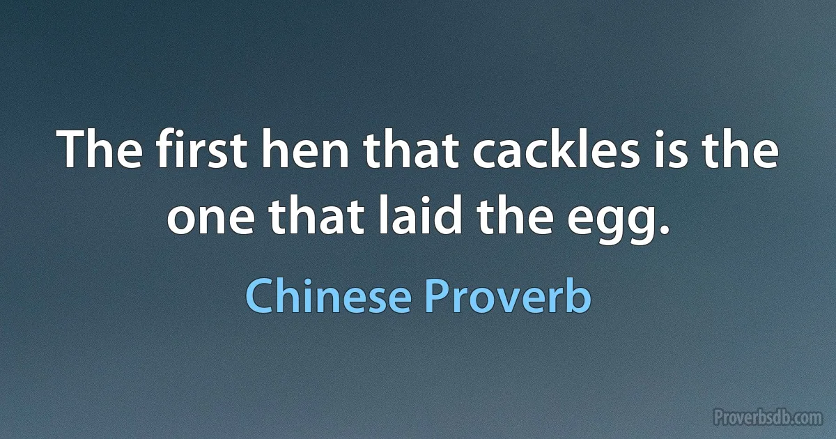 The first hen that cackles is the one that laid the egg. (Chinese Proverb)