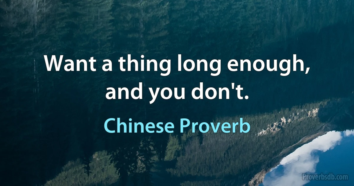 Want a thing long enough, and you don't. (Chinese Proverb)