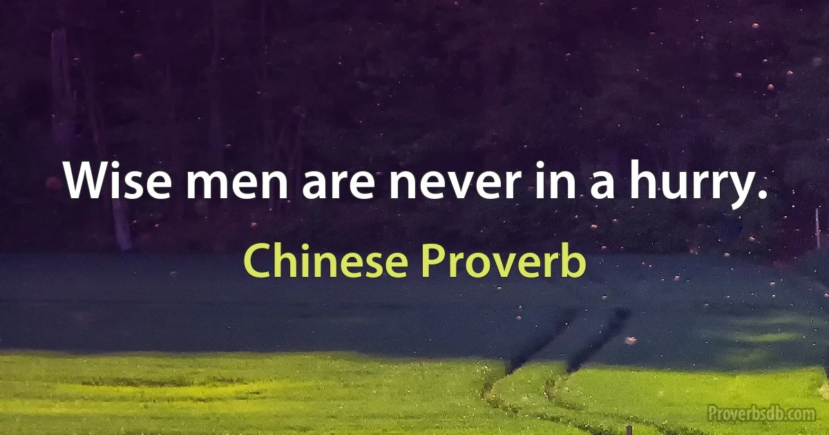 Wise men are never in a hurry. (Chinese Proverb)