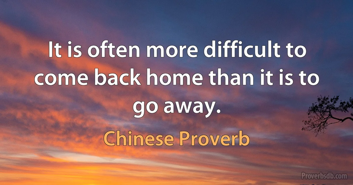 It is often more difficult to come back home than it is to go away. (Chinese Proverb)