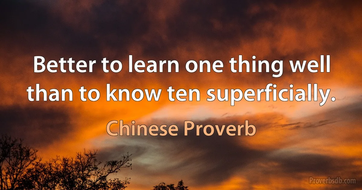 Better to learn one thing well than to know ten superficially. (Chinese Proverb)