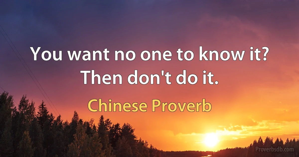 You want no one to know it? Then don't do it. (Chinese Proverb)