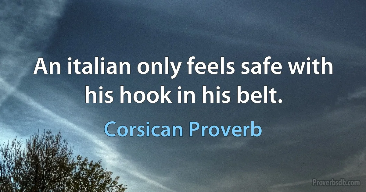 An italian only feels safe with his hook in his belt. (Corsican Proverb)