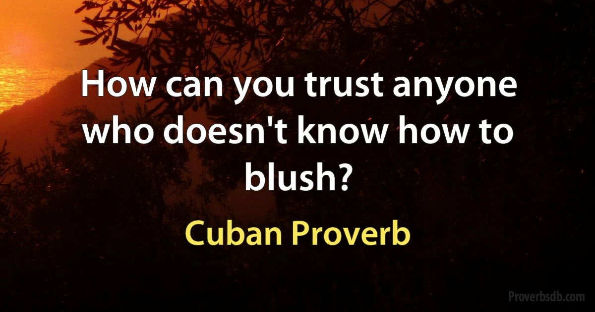 How can you trust anyone who doesn't know how to blush? (Cuban Proverb)