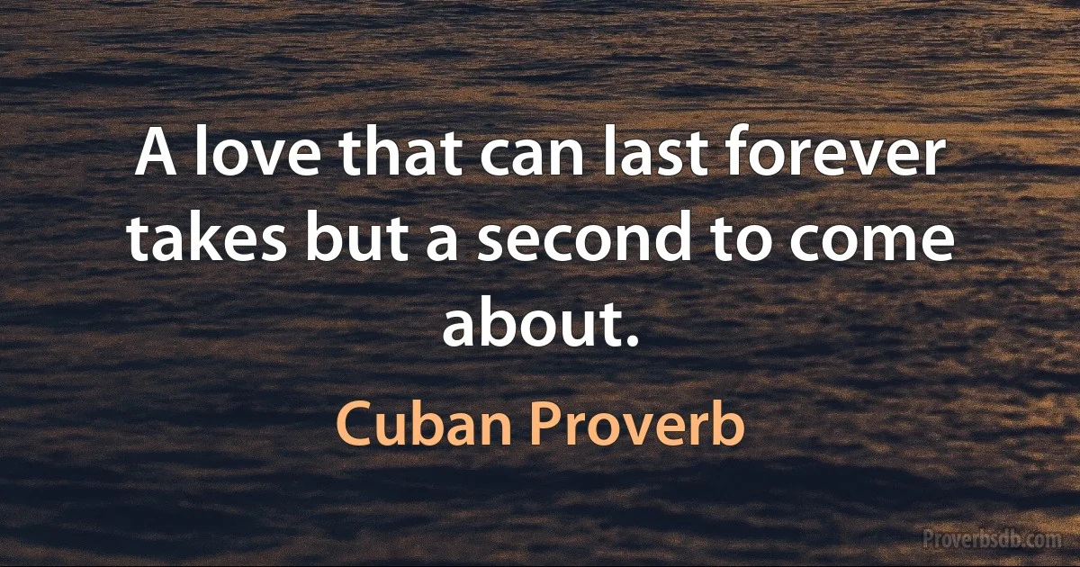 A love that can last forever takes but a second to come about. (Cuban Proverb)