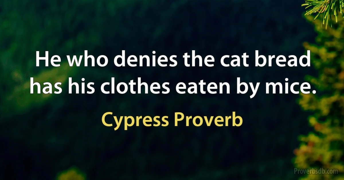 He who denies the cat bread has his clothes eaten by mice. (Cypress Proverb)