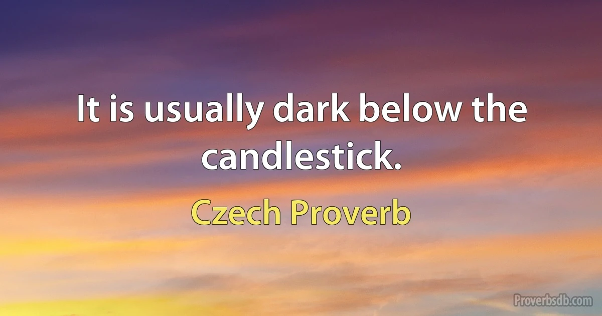 It is usually dark below the candlestick. (Czech Proverb)