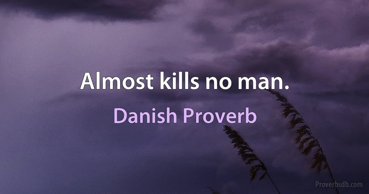 Almost kills no man. (Danish Proverb)