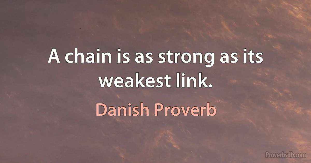 A chain is as strong as its weakest link. (Danish Proverb)