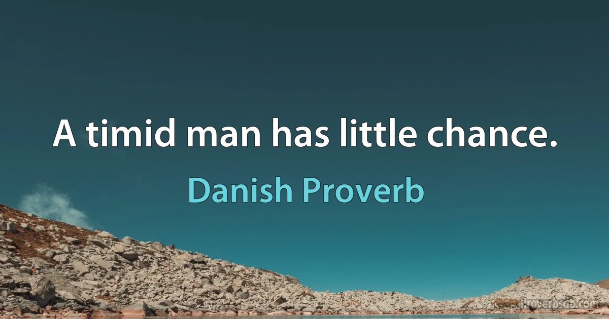 A timid man has little chance. (Danish Proverb)