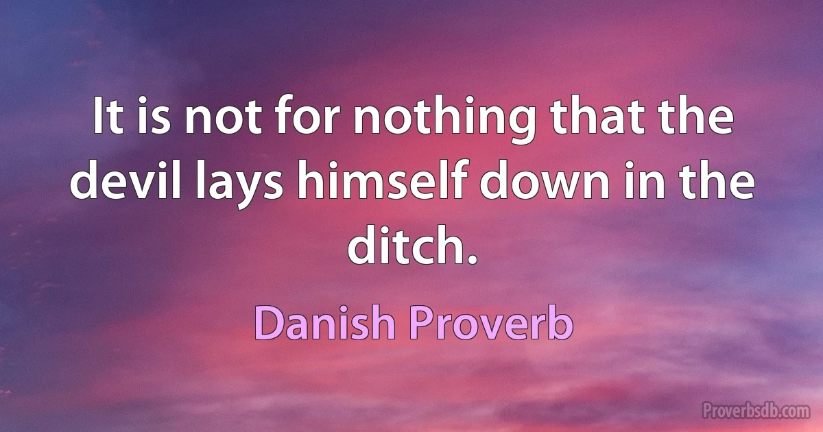 It is not for nothing that the devil lays himself down in the ditch. (Danish Proverb)