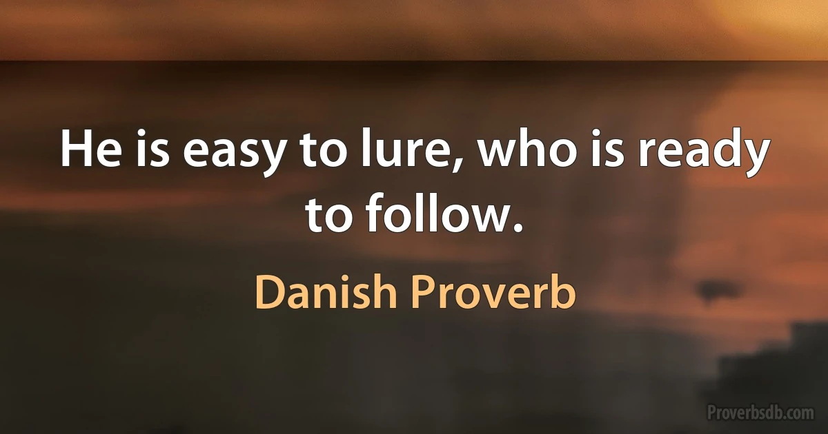 He is easy to lure, who is ready to follow. (Danish Proverb)