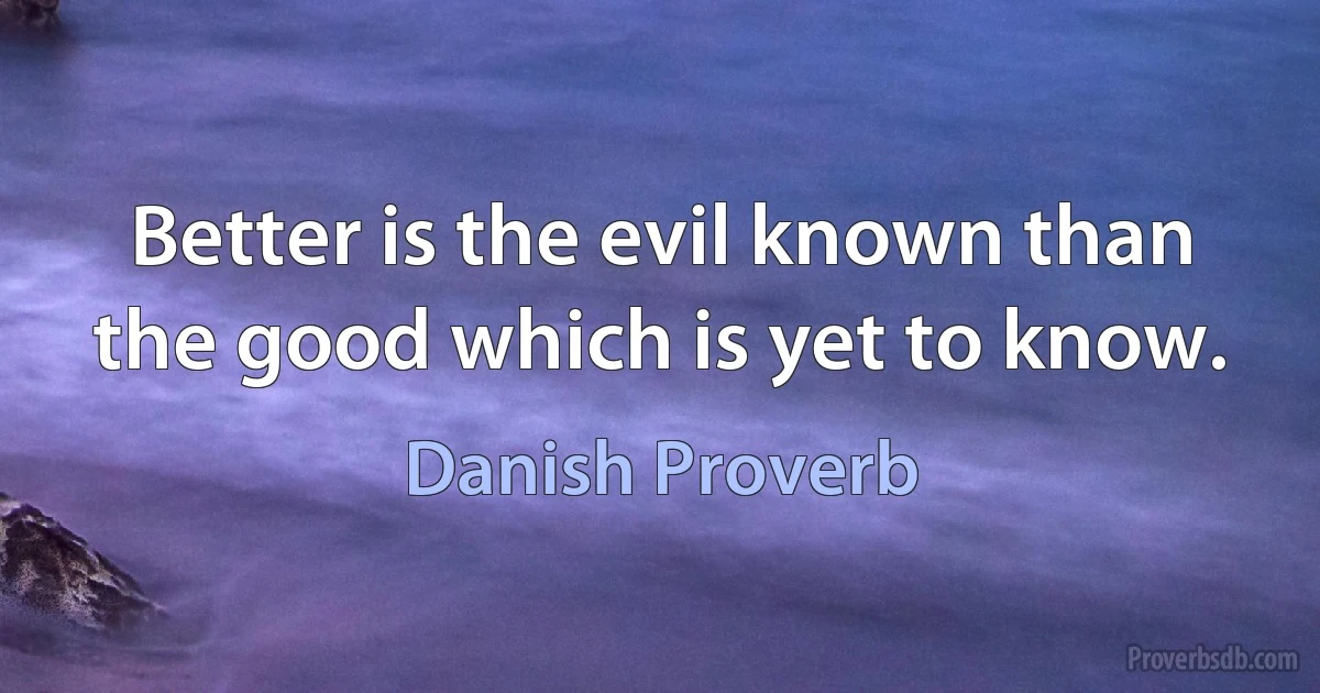 Better is the evil known than the good which is yet to know. (Danish Proverb)