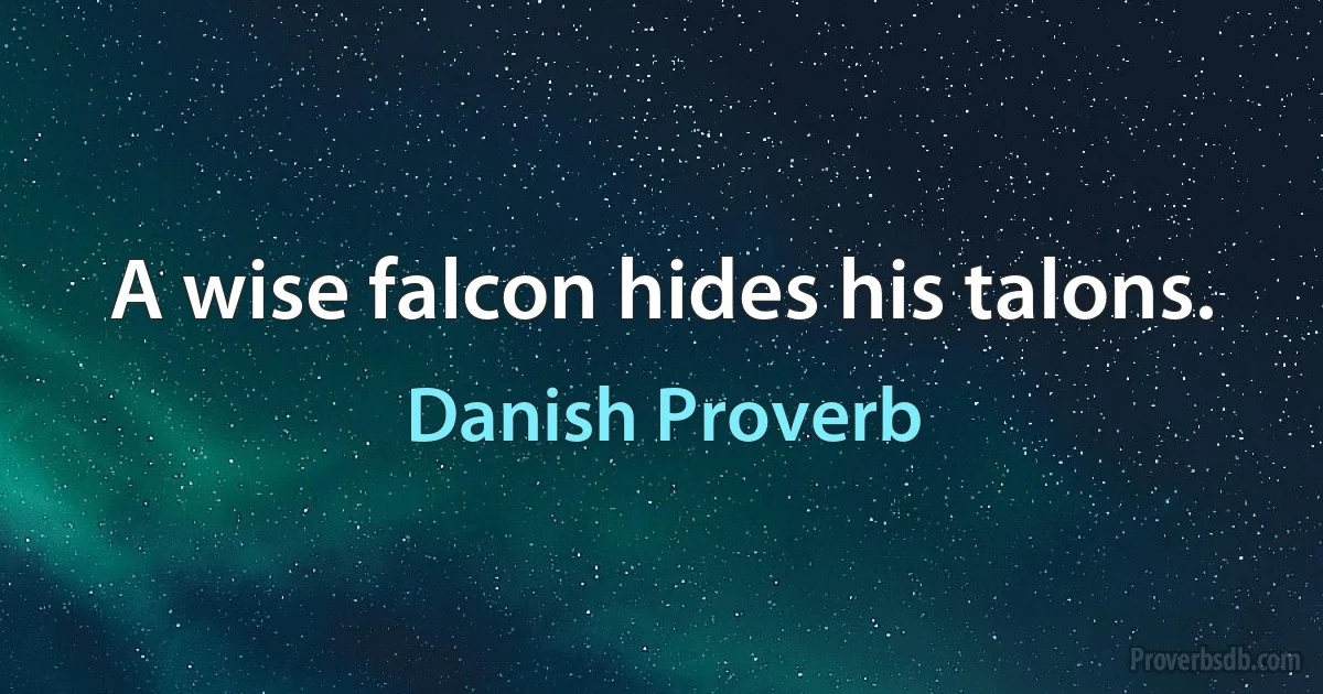 A wise falcon hides his talons. (Danish Proverb)