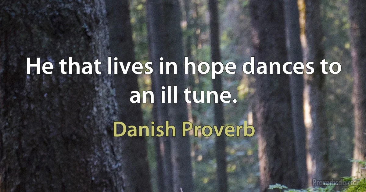 He that lives in hope dances to an ill tune. (Danish Proverb)